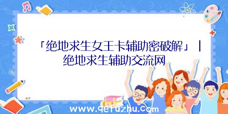 「绝地求生女王卡辅助密破解」|绝地求生辅助交流网